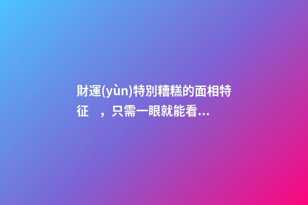 財運(yùn)特別糟糕的面相特征，只需一眼就能看出